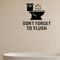 Don't Forget to Flush - Funny Bathroom Wall Decal Vinyl Sticker Removable shown as a removable vinyl wall decal in a category-appropriate room