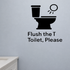 Flush the Toilet, Please - Funny Bathroom Wall Decal Vinyl Sticker Removable shown as a removable vinyl wall decal in a category-appropriate room