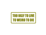 Too Ugly To Live To Weird To Die Outdoor Vinyl Wall Decal - Permanent