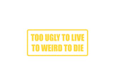 Too Ugly To Live To Weird To Die Outdoor Vinyl Wall Decal - Permanent