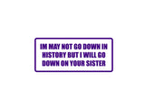 I May Not Go Down in History But I Will Go Down On Your Sister Outdoor Vinyl Wall Decal - Permanent