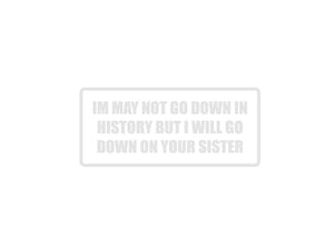 I May Not Go Down in History But I Will Go Down On Your Sister Outdoor Vinyl Wall Decal - Permanent - Fusion Decals