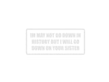 I May Not Go Down in History But I Will Go Down On Your Sister Outdoor Vinyl Wall Decal - Permanent