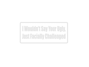 I Wouldn'T Say Your Ugly, Just Facially Challenged Outdoor Vinyl Wall Decal - Permanent - Fusion Decals