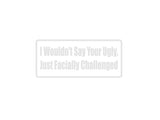 I Wouldn'T Say Your Ugly, Just Facially Challenged Outdoor Vinyl Wall Decal - Permanent