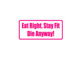 Eat Right, Stay Fit Die Anyway! Outdoor Vinyl Wall Decal - Permanent