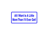 All I Want Is A Little More Then I'Ll Ever Get! Outdoor Vinyl Wall Decal - Permanent
