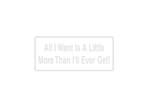 All I Want Is A Little More Then I'Ll Ever Get! Outdoor Vinyl Wall Decal - Permanent - Fusion Decals