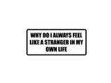 Why do I always feel like a stranger in my own life Outdoor Vinyl Wall Decal - Permanent