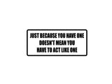 Just ebcause you have one doesn't mean you need to act like one Outdoor Vinyl Wall Decal - Permanent