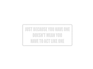 Just ebcause you have one doesn't mean you need to act like one Outdoor Vinyl Wall Decal - Permanent - Fusion Decals
