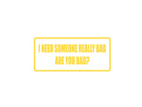 I  need someone really bad are you bad? Outdoor Vinyl Wall Decal - Permanent