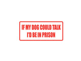 If my dog could talk I'd be in prison Outdoor Vinyl Wall Decal - Permanent