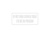If my dog could talk I'd be in prison Outdoor Vinyl Wall Decal - Permanent