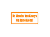 No wonder you always go home alone! Outdoor Vinyl Wall Decal - Permanent