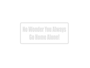 No wonder you always go home alone! Outdoor Vinyl Wall Decal - Permanent - Fusion Decals