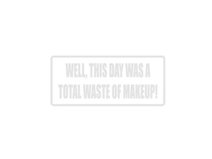 Well, This day was a total waste of Makeup! Outdoor Vinyl Wall Decal - Permanent - Fusion Decals