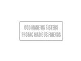 God made us sisters prozac made us friends Outdoor Vinyl Wall Decal - Permanent