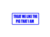 Treat me like the pig I am Outdoor Vinyl Wall Decal - Permanent