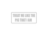 Treat me like the pig I am Outdoor Vinyl Wall Decal - Permanent