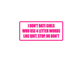 I don't date girls who use 4 letter words like quit, stop, or don't Outdoor Vinyl Wall Decal - Permanent