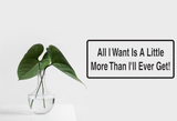 All I Want Is A Little More Then I'Ll Ever Get! Wall Decal - Removable - Fusion Decals