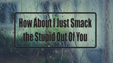 How About I Just Smack The Stupid Out Of You Wall Decal - Removable - Fusion Decals