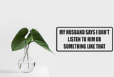My husnand says I don't listen to him or something like that Wall Decal - Removable - Fusion Decals