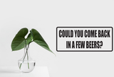 Could you come back in a few beers? Wall Decal - Removable - Fusion Decals