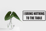 I bring nothing to the table Wall Decal - Removable - Fusion Decals