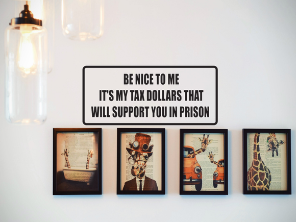 Be nice to me it's my tax dollars that will support you in prison Wall Decal - Removable - Fusion Decals