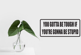 You gotta be tough if your 're going to be stupid Wall Decal - Removable - Fusion Decals