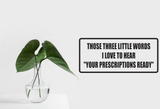 Those three little words I love to hear " Your prescriptions ready" Wall Decal - Removable - Fusion Decals