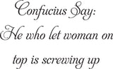 Confucius Say:
He who let woman on
top is screwing up Vinyl Wall Car Window Decal - Fusion Decals