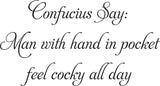 Confucius Say:
Man with hand in pocket
feel cocky all day Vinyl Wall Car Window Decal - Fusion Decals