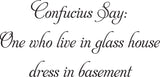 Confucius Say:
One who live in glass house
dress in basement Vinyl Wall Car Window Decal - Fusion Decals