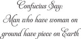 Confucius Say:
Man who have woman on
ground have piece on Earth Vinyl Wall Car Window Decal - Fusion Decals
