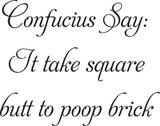 Confucius Say:
It take square
butt to poop brick Vinyl Wall Car Window Decal - Fusion Decals