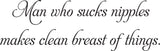 
Man who sucks nipples
makes clean breast of things. Vinyl Wall Car Window Decal - Fusion Decals