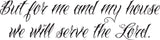 But for me and my house we will serve the Lord. Style 25 Vinyl Wall Car Window Decal - Fusion Decals