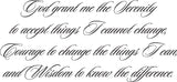 God grant me the Serenity to accept things I cannot change, Courage to change the things I can, and Wisdom to know the difference. Style 19 Vinyl Wall Car Window Decal - Fusion Decals